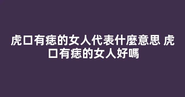 虎口有痣的女人代表什麼意思 虎口有痣的女人好嗎